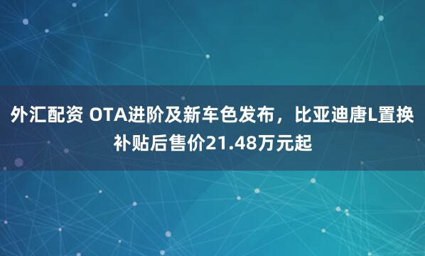 外汇配资 OTA进阶及新车色发布，比亚迪唐L置换补贴后售价21.48万元起