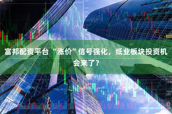 富邦配资平台 “涨价”信号强化，纸业板块投资机会来了？