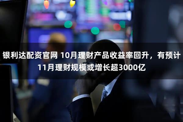 银利达配资官网 10月理财产品收益率回升，有预计11月理财规模或增长超3000亿