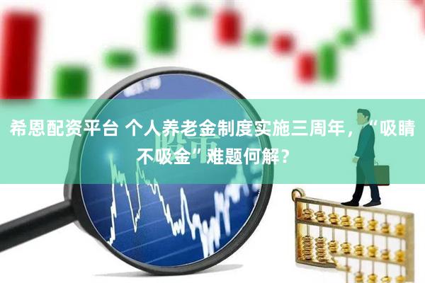 希恩配资平台 个人养老金制度实施三周年，“吸睛不吸金”难题何解？