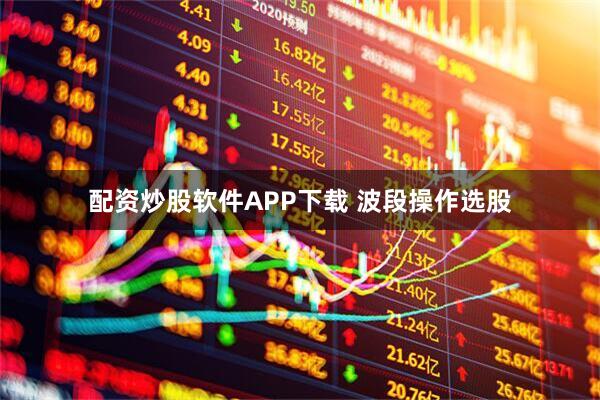配资炒股软件APP下载 波段操作选股