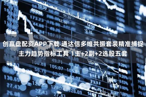 创赢盘配资APP下载 通达信多维共振套装精准捕捉主力趋势指标工具 1主+2副+2选股五套
