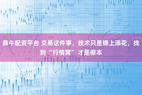 鼎牛配资平台 交易这件事，技术只是锦上添花，找到 “行情窝” 才是根本