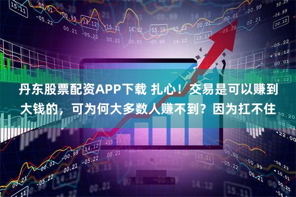 丹东股票配资APP下载 扎心！交易是可以赚到大钱的，可为何大多数人赚不到？因为扛不住
