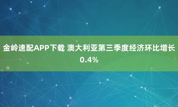 金岭速配APP下载 澳大利亚第三季度经济环比增长0.4%