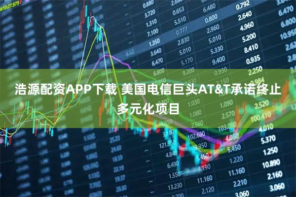 浩源配资APP下载 美国电信巨头AT&T承诺终止多元化项目