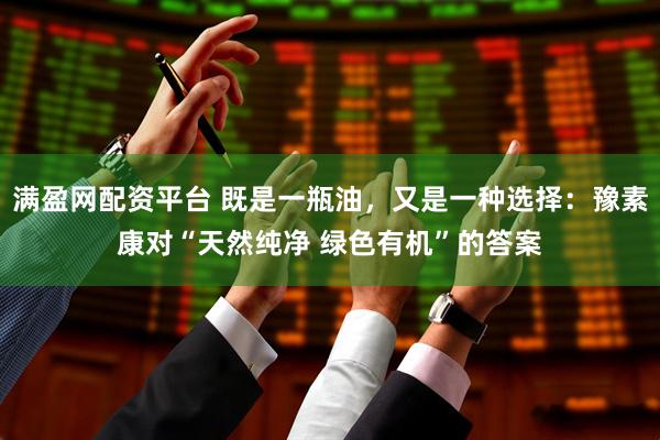 满盈网配资平台 既是一瓶油，又是一种选择：豫素康对“天然纯净 绿色有机”的答案