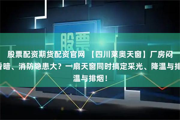 股票配资期货配资官网 【四川莱奥天窗】厂房闷热昏暗、消防隐患大？一扇天窗同时搞定采光、降温与排烟！