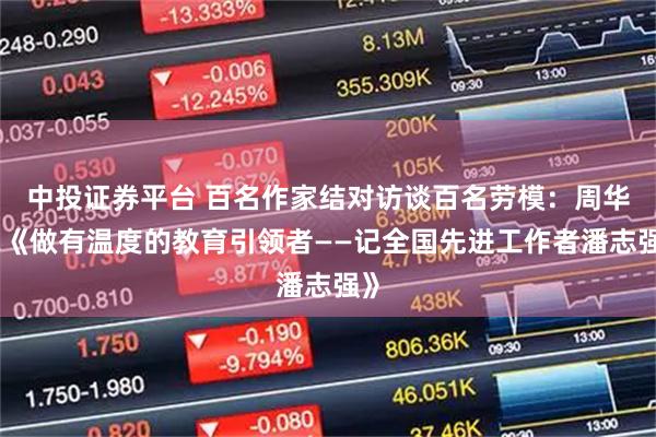 中投证券平台 百名作家结对访谈百名劳模：周华诚《做有温度的教育引领者——记全国先进工作者潘志强》
