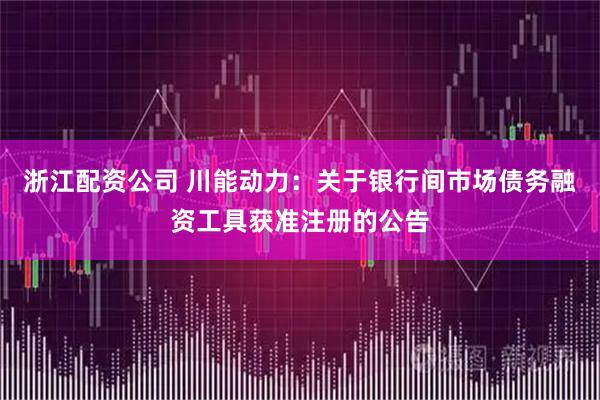 浙江配资公司 川能动力：关于银行间市场债务融资工具获准注册的公告