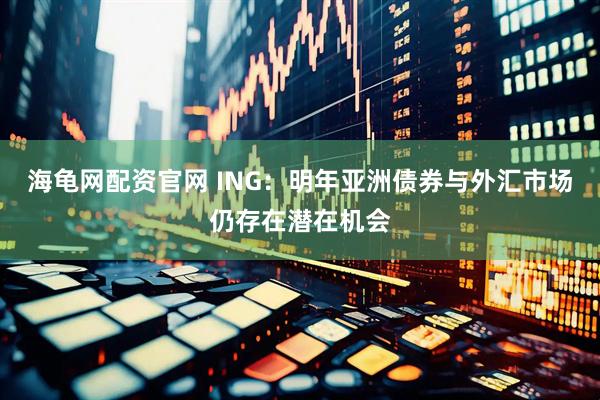 海龟网配资官网 ING：明年亚洲债券与外汇市场仍存在潜在机会