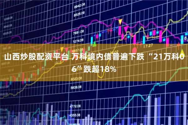 山西炒股配资平台 万科境内债普遍下跌 “21万科06”跌超18%