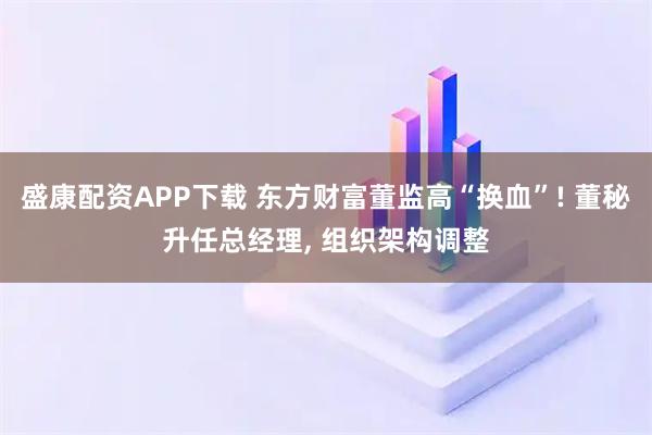 盛康配资APP下载 东方财富董监高“换血”! 董秘升任总经理, 组织架构调整