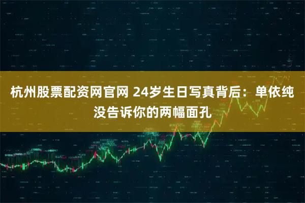 杭州股票配资网官网 24岁生日写真背后：单依纯没告诉你的两幅面孔