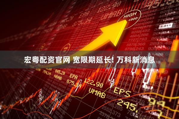 宏粤配资官网 宽限期延长! 万科新消息