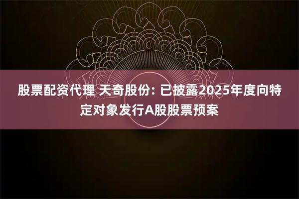 股票配资代理 天奇股份: 已披露2025年度向特定对象发行A股股票预案