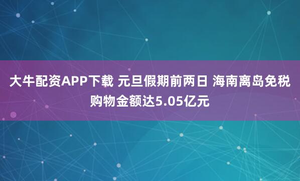 大牛配资APP下载 元旦假期前两日 海南离岛免税购物金额达5.05亿元