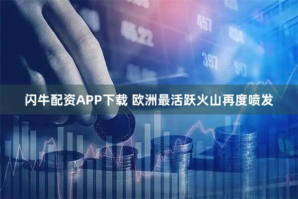 闪牛配资APP下载 欧洲最活跃火山再度喷发