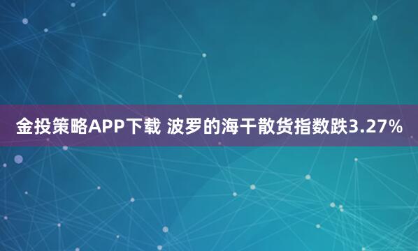 金投策略APP下载 波罗的海干散货指数跌3.27%
