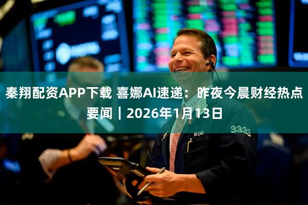 秦翔配资APP下载 喜娜AI速递：昨夜今晨财经热点要闻｜2026年1月13日