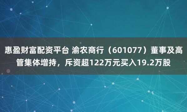 惠盈财富配资平台 渝农商行（601077）董事及高管集体增持，斥资超122万元买入19.2万股