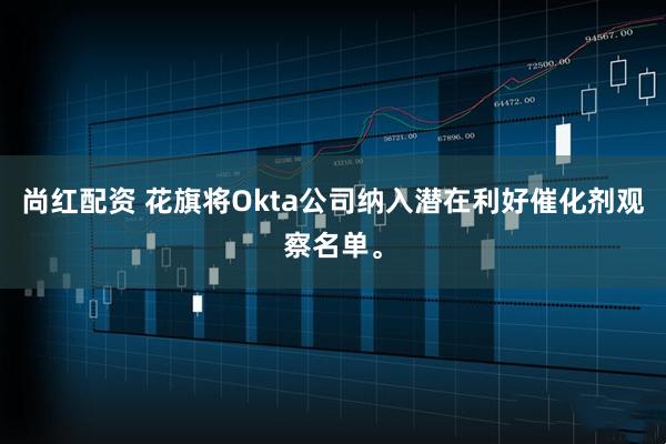 尚红配资 花旗将Okta公司纳入潜在利好催化剂观察名单。