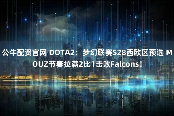 公牛配资官网 DOTA2：梦幻联赛S28西欧区预选 MOUZ节奏拉满2比1击败Falcons！