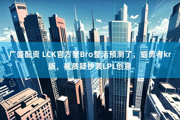 广盛配资 LCK官方蟹Bro整活预测了，蝈勇者kr版，被质疑抄袭LPL创意