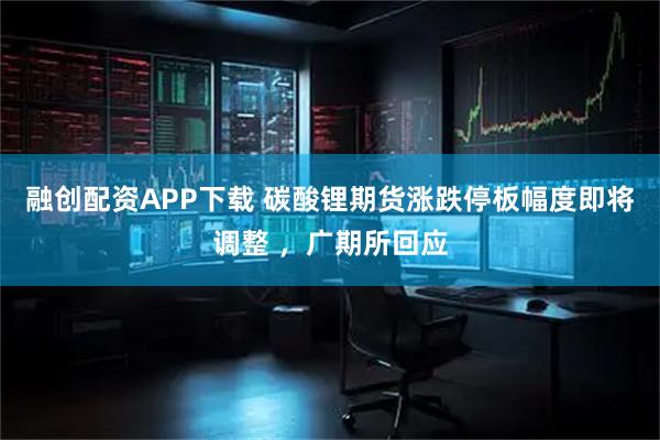 融创配资APP下载 碳酸锂期货涨跌停板幅度即将调整 ，广期所回应