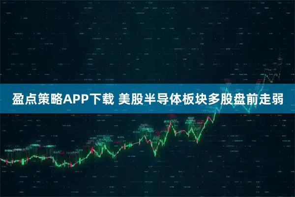 盈点策略APP下载 美股半导体板块多股盘前走弱