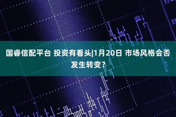 国睿信配平台 投资有看头|1月20日 市场风格会否发生转变？