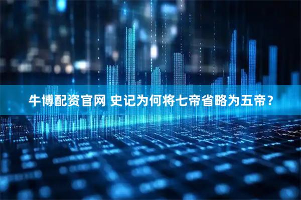 牛博配资官网 史记为何将七帝省略为五帝？