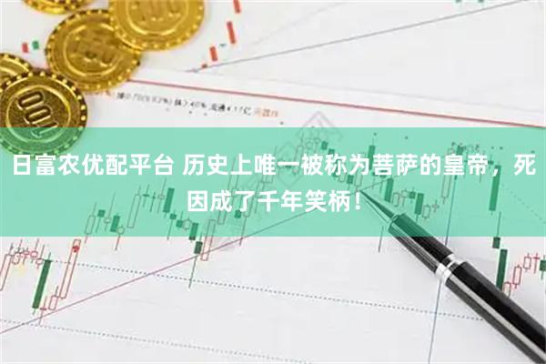 日富农优配平台 历史上唯一被称为菩萨的皇帝，死因成了千年笑柄！