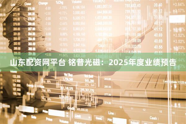 山东配资网平台 铭普光磁：2025年度业绩预告
