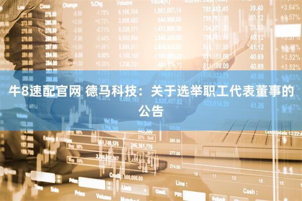 牛8速配官网 德马科技：关于选举职工代表董事的公告