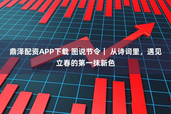 鼎泽配资APP下载 图说节令｜ 从诗词里，遇见立春的第一抹新色