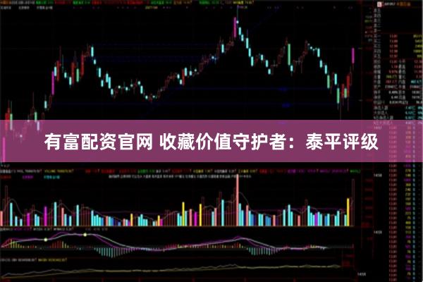 有富配资官网 收藏价值守护者：泰平评级