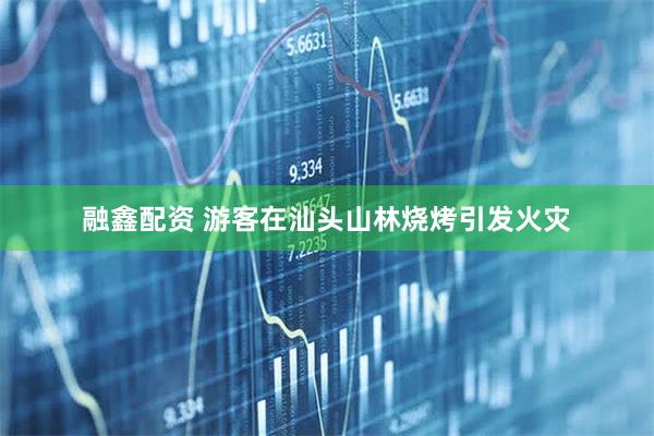 融鑫配资 游客在汕头山林烧烤引发火灾