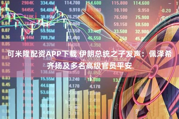 可米隆配资APP下载 伊朗总统之子发声：佩泽希齐扬及多名高级官员平安