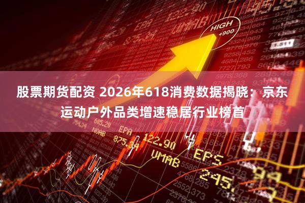 股票期货配资 2026年618消费数据揭晓：京东运动户外品类增速稳居行业榜首