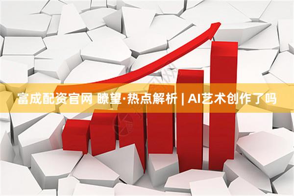 富成配资官网 瞭望·热点解析 | AI艺术创作了吗