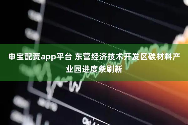申宝配资app平台 东营经济技术开发区碳材料产业园进度条刷新