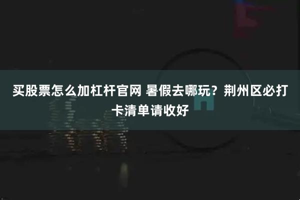 买股票怎么加杠杆官网 暑假去哪玩？荆州区必打卡清单请收好