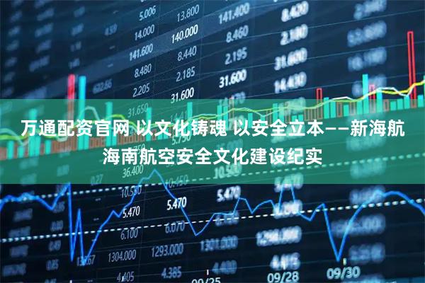 万通配资官网 以文化铸魂 以安全立本——新海航海南航空安全文化建设纪实