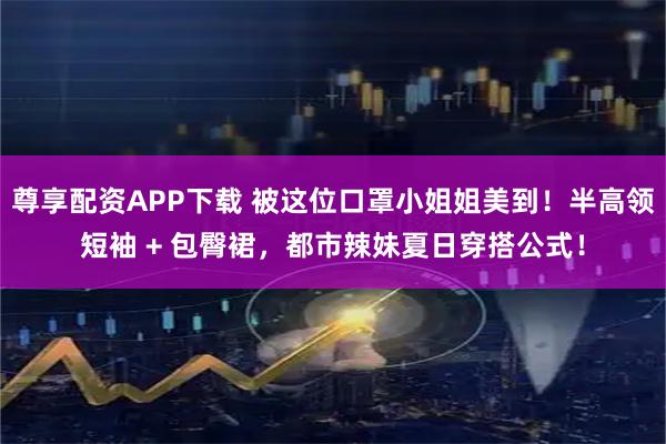 尊享配资APP下载 被这位口罩小姐姐美到！半高领短袖 + 包臀裙，都市辣妹夏日穿搭公式！