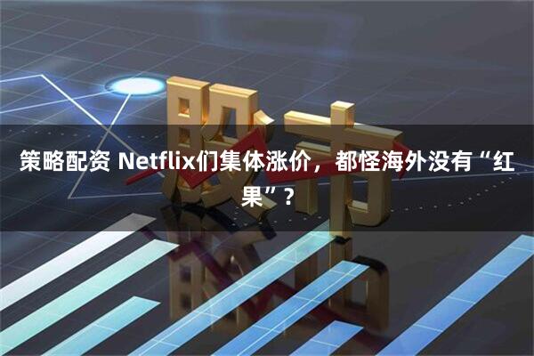 策略配资 Netflix们集体涨价，都怪海外没有“红果”？
